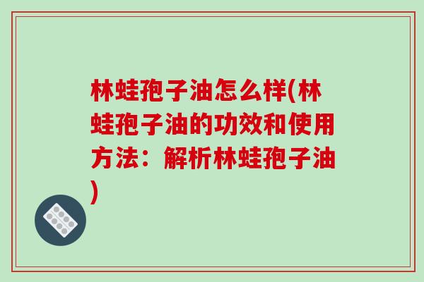 林蛙孢子油怎么样(林蛙孢子油的功效和使用方法:解析林蛙孢子油)-第1张图片-破壁灵芝孢子粉研究指南 林蛙孢子油怎么样(林蛙孢子油的功效和使用方法:解析林蛙孢子油)-第1张图片-破壁灵芝孢子粉研究指南
