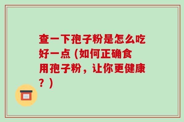 查一下孢子粉是怎么吃好一点 (如何正确食用孢子粉，让你更健康？)-第1张图片-破壁灵芝孢子粉研究指南