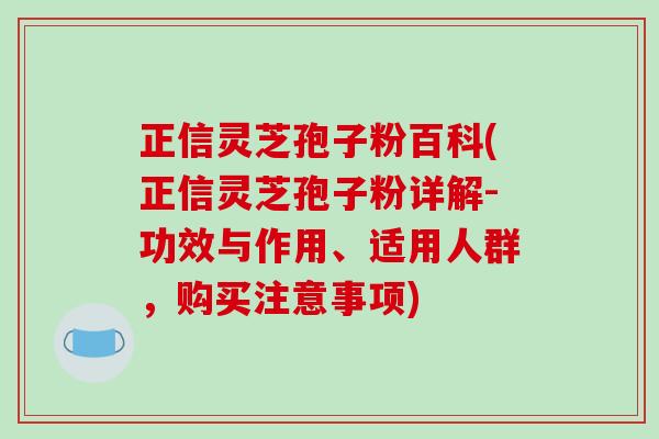 正信灵芝孢子粉百科(正信灵芝孢子粉详解-功效与作用、适用人群,购买注意事项)-第1张图片-破壁灵芝孢子粉研究指南 正信灵芝孢子粉百科(正信灵芝孢子粉详解-功效与作用、适用人群,购买注意事项)-第1张图片-破壁灵芝孢子粉研究指南