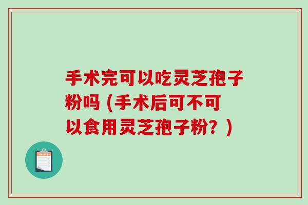 手术完可以吃灵芝孢子粉吗 (手术后可不可以食用灵芝孢子粉?)-第1张图片-破壁灵芝孢子粉研究指南 手术完可以吃灵芝孢子粉吗 (手术后可不可以食用灵芝孢子粉?)-第1张图片-破壁灵芝孢子粉研究指南