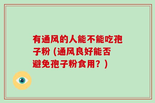 有通风的人能不能吃孢子粉 (通风良好能否避免孢子粉食用？)-第1张图片-破壁灵芝孢子粉研究指南