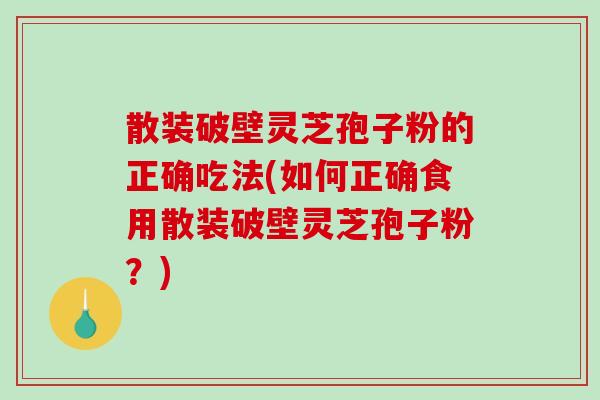 散装破壁灵芝孢子粉的正确吃法(如何正确食用散装破壁灵芝孢子粉?)-第1张图片-破壁灵芝孢子粉研究指南 散装破壁灵芝孢子粉的正确吃法(如何正确食用散装破壁灵芝孢子粉?)-第1张图片-破壁灵芝孢子粉研究指南