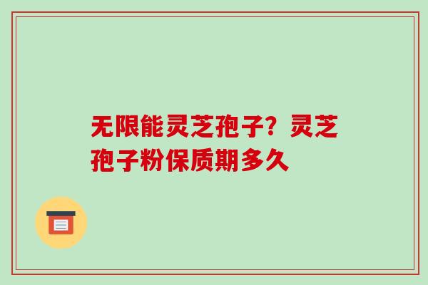 无限能灵芝孢子?灵芝孢子粉保质期多久-第1张图片-破壁灵芝孢子粉研究指南 无限能灵芝孢子?灵芝孢子粉保质期多久-第1张图片-破壁灵芝孢子粉研究指南
