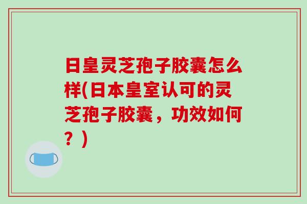 日皇灵芝孢子胶囊怎么样(日本皇室认可的灵芝孢子胶囊,功效如何?)-第1张图片-破壁灵芝孢子粉研究指南 日皇灵芝孢子胶囊怎么样(日本皇室认可的灵芝孢子胶囊,功效如何?)-第1张图片-破壁灵芝孢子粉研究指南