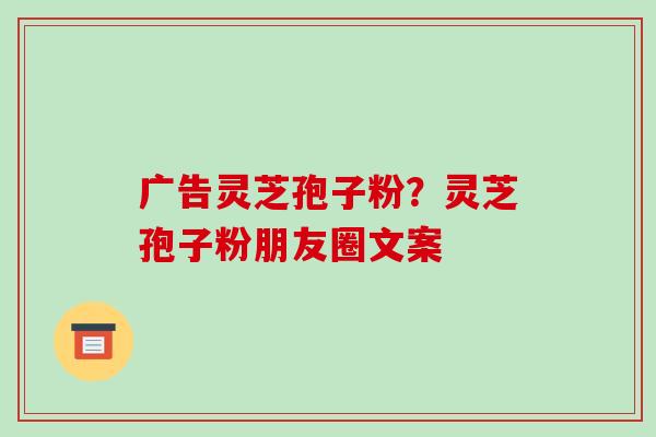 广告灵芝孢子粉?灵芝孢子粉朋友圈文案-第1张图片-破壁灵芝孢子粉研究指南 广告灵芝孢子粉?灵芝孢子粉朋友圈文案-第1张图片-破壁灵芝孢子粉研究指南