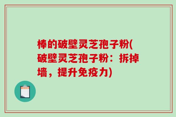 棒的破壁灵芝孢子粉(破壁灵芝孢子粉:拆掉墙,提升免疫力)-第1张图片-破壁灵芝孢子粉研究指南 棒的破壁灵芝孢子粉(破壁灵芝孢子粉:拆掉墙,提升免疫力)-第1张图片-破壁灵芝孢子粉研究指南