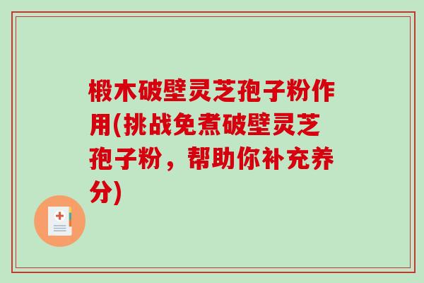 椴木破壁灵芝孢子粉作用(挑战免煮破壁灵芝孢子粉,帮助你补充养分)-第1张图片-破壁灵芝孢子粉研究指南 椴木破壁灵芝孢子粉作用(挑战免煮破壁灵芝孢子粉,帮助你补充养分)-第1张图片-破壁灵芝孢子粉研究指南