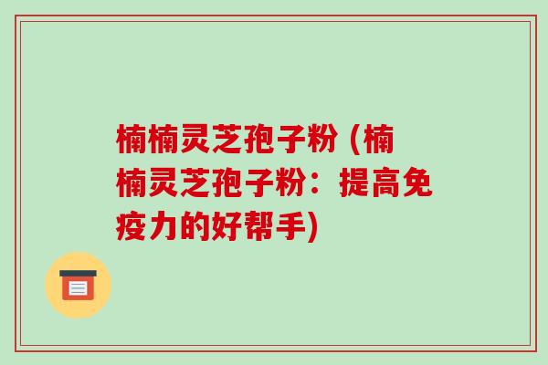 楠楠灵芝孢子粉 (楠楠灵芝孢子粉:提高免疫力的好帮手)-第1张图片-破壁灵芝孢子粉研究指南 楠楠灵芝孢子粉 (楠楠灵芝孢子粉:提高免疫力的好帮手)-第1张图片-破壁灵芝孢子粉研究指南