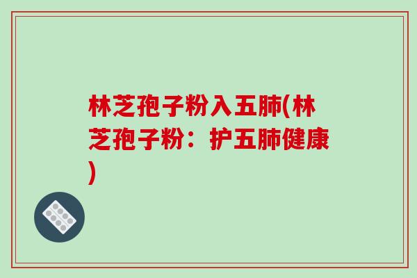 林芝孢子粉入五肺(林芝孢子粉:护五肺健康)-第1张图片-破壁灵芝孢子粉研究指南 林芝孢子粉入五肺(林芝孢子粉:护五肺健康)-第1张图片-破壁灵芝孢子粉研究指南