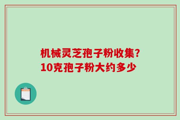 机械灵芝孢子粉收集?10克孢子粉大约多少-第1张图片-破壁灵芝孢子粉研究指南 机械灵芝孢子粉收集?10克孢子粉大约多少-第1张图片-破壁灵芝孢子粉研究指南