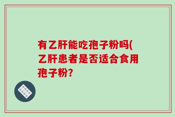 有乙肝能吃孢子粉吗(乙肝患者是否适合食用孢子粉？-第1张图片-破壁灵芝孢子粉研究指南