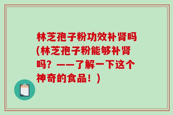 林芝孢子粉功效补肾吗(林芝孢子粉能够补肾吗？——了解一下这个神奇的食品！)-第1张图片-破壁灵芝孢子粉研究指南
