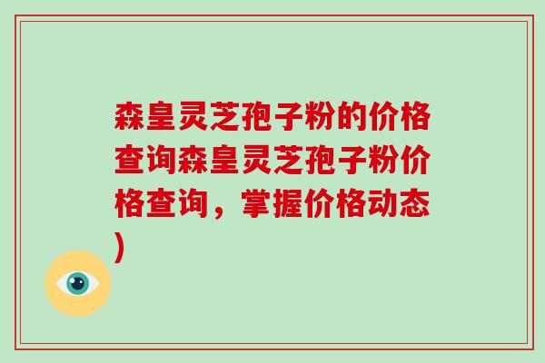 森皇灵芝孢子粉的价格查询森皇灵芝孢子粉价格查询，掌握价格动态)-第1张图片-破壁灵芝孢子粉研究指南