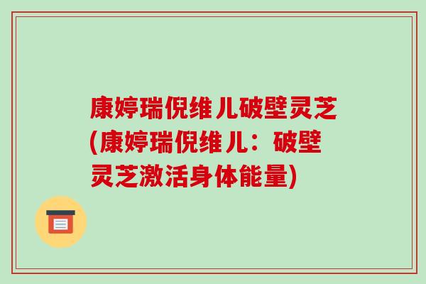 康婷瑞倪维儿破壁灵芝(康婷瑞倪维儿：破壁灵芝激活身体能量)-第1张图片-破壁灵芝孢子粉研究指南