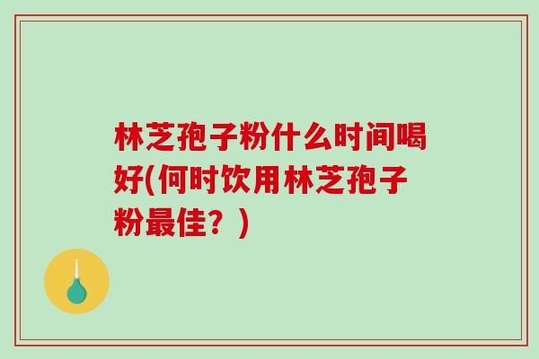 林芝孢子粉什么时间喝好(何时饮用林芝孢子粉最佳？)-第1张图片-破壁灵芝孢子粉研究指南