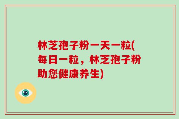 林芝孢子粉一天一粒(每日一粒，林芝孢子粉助您健康养生)-第1张图片-破壁灵芝孢子粉研究指南