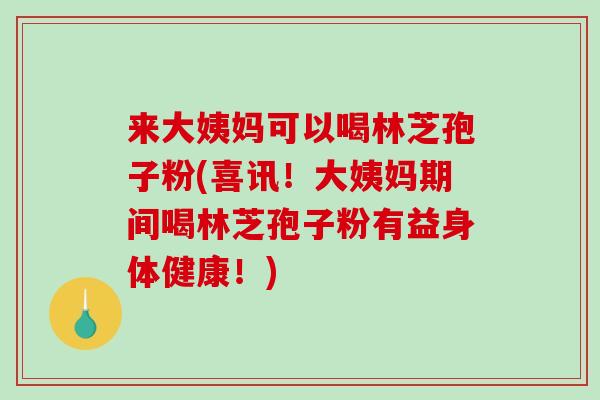 来大姨妈可以喝林芝孢子粉(喜讯！大姨妈期间喝林芝孢子粉有益身体健康！)-第1张图片-破壁灵芝孢子粉研究指南