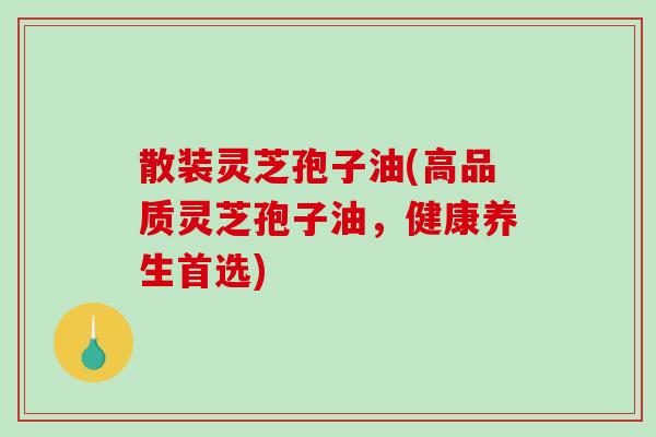 散装灵芝孢子油(高品质灵芝孢子油，健康养生首选)-第1张图片-破壁灵芝孢子粉研究指南