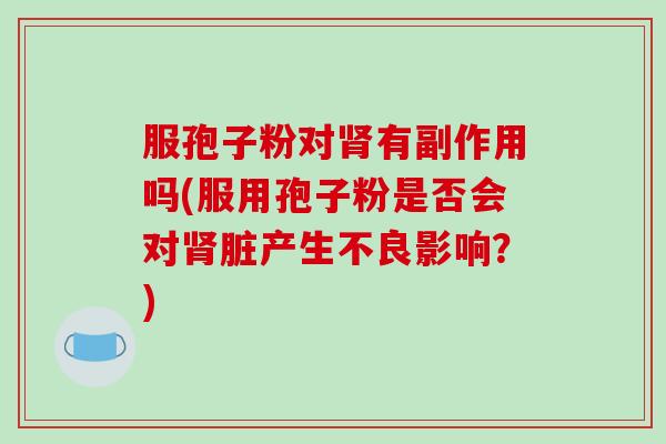 服孢子粉对肾有副作用吗(服用孢子粉是否会对肾脏产生不良影响?)-第1张图片-破壁灵芝孢子粉研究指南 服孢子粉对肾有副作用吗(服用孢子粉是否会对肾脏产生不良影响?)-第1张图片-破壁灵芝孢子粉研究指南