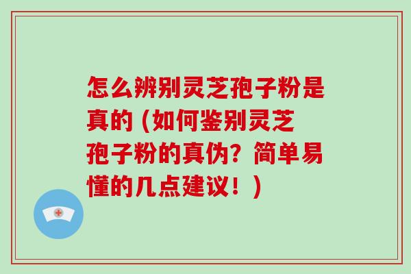 怎么辨别灵芝孢子粉是真的 (如何鉴别灵芝孢子粉的真伪？简单易懂的几点建议！)-第1张图片-破壁灵芝孢子粉研究指南