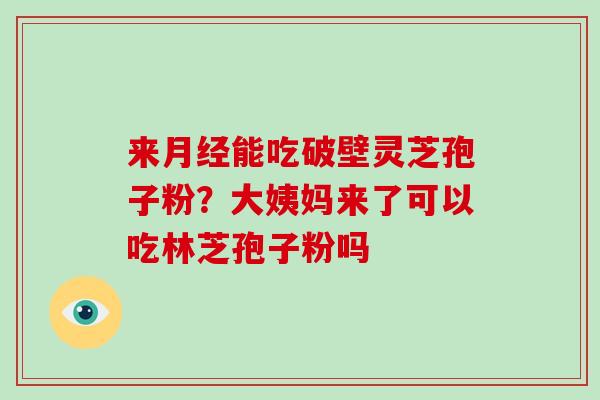 来月经能吃破壁灵芝孢子粉?大姨妈来了可以吃林芝孢子粉吗-第1张图片-破壁灵芝孢子粉研究指南 来月经能吃破壁灵芝孢子粉?大姨妈来了可以吃林芝孢子粉吗-第1张图片-破壁灵芝孢子粉研究指南