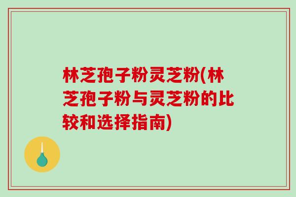 林芝孢子粉灵芝粉(林芝孢子粉与灵芝粉的比较和选择指南)-第1张图片-破壁灵芝孢子粉研究指南 林芝孢子粉灵芝粉(林芝孢子粉与灵芝粉的比较和选择指南)-第1张图片-破壁灵芝孢子粉研究指南