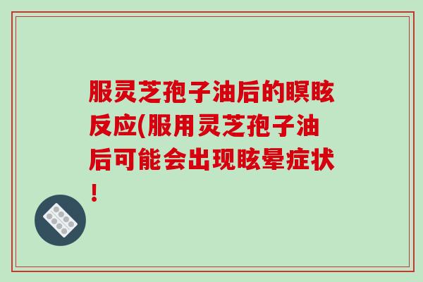 服灵芝孢子油后的瞑眩反应(服用灵芝孢子油后可能会出现眩晕症状!-第1张图片-破壁灵芝孢子粉研究指南 服灵芝孢子油后的瞑眩反应(服用灵芝孢子油后可能会出现眩晕症状!-第1张图片-破壁灵芝孢子粉研究指南