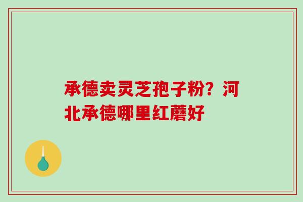 承德卖灵芝孢子粉?河北承德哪里红蘑好-第1张图片-破壁灵芝孢子粉研究指南 承德卖灵芝孢子粉?河北承德哪里红蘑好-第1张图片-破壁灵芝孢子粉研究指南