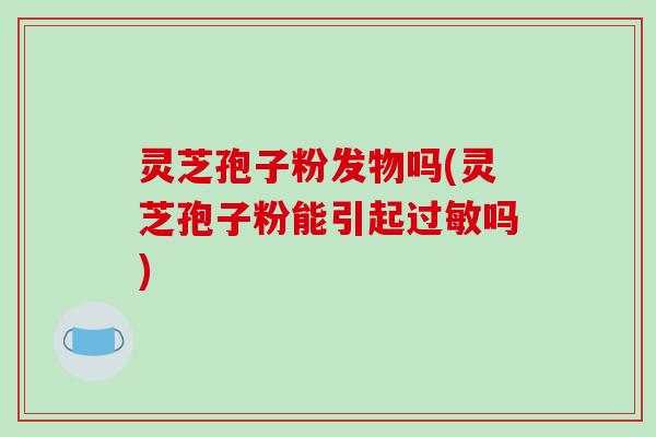 灵芝孢子粉发物吗(灵芝孢子粉能引起过敏吗)-第1张图片-破壁灵芝孢子粉研究指南 灵芝孢子粉发物吗(灵芝孢子粉能引起过敏吗)-第1张图片-破壁灵芝孢子粉研究指南