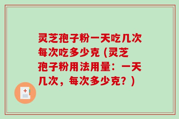 灵芝孢子粉一天吃几次每次吃多少克 (灵芝孢子粉用法用量：一天几次，每次多少克？)-第1张图片-破壁灵芝孢子粉研究指南