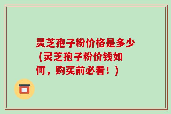 灵芝孢子粉价格是多少 (灵芝孢子粉价钱如何,购买前必看!)-第1张图片-破壁灵芝孢子粉研究指南 灵芝孢子粉价格是多少 (灵芝孢子粉价钱如何,购买前必看!)-第1张图片-破壁灵芝孢子粉研究指南