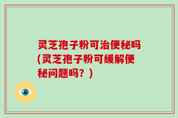 灵芝孢子粉可治便秘吗(灵芝孢子粉可缓解便秘问题吗?)-第1张图片-破壁灵芝孢子粉研究指南 灵芝孢子粉可治便秘吗(灵芝孢子粉可缓解便秘问题吗?)-第1张图片-破壁灵芝孢子粉研究指南