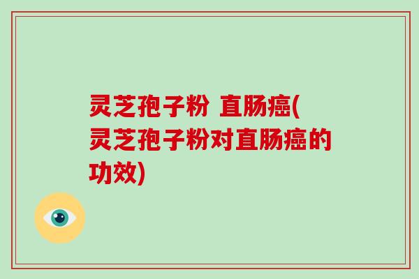 灵芝孢子粉 直肠癌(灵芝孢子粉对直肠癌的功效)-第1张图片-破壁灵芝孢子粉研究指南 灵芝孢子粉 直肠癌(灵芝孢子粉对直肠癌的功效)-第1张图片-破壁灵芝孢子粉研究指南
