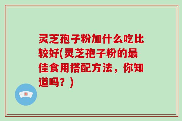 灵芝孢子粉加什么吃比较好(灵芝孢子粉的最佳食用搭配方法,你知道吗?)-第1张图片-破壁灵芝孢子粉研究指南 灵芝孢子粉加什么吃比较好(灵芝孢子粉的最佳食用搭配方法,你知道吗?)-第1张图片-破壁灵芝孢子粉研究指南