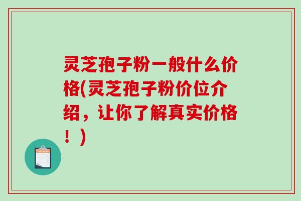 灵芝孢子粉一般什么价格(灵芝孢子粉价位介绍，让你了解真实价格！)-第1张图片-破壁灵芝孢子粉研究指南