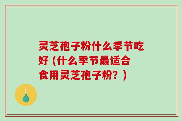 灵芝孢子粉什么季节吃好 (什么季节最适合食用灵芝孢子粉?)-第1张图片-破壁灵芝孢子粉研究指南 灵芝孢子粉什么季节吃好 (什么季节最适合食用灵芝孢子粉?)-第1张图片-破壁灵芝孢子粉研究指南