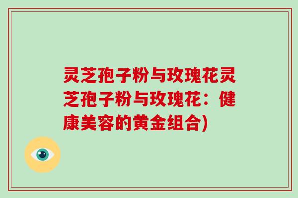 灵芝孢子粉与玫瑰花灵芝孢子粉与玫瑰花:健康美容的黄金组合)-第1张图片-破壁灵芝孢子粉研究指南 灵芝孢子粉与玫瑰花灵芝孢子粉与玫瑰花:健康美容的黄金组合)-第1张图片-破壁灵芝孢子粉研究指南
