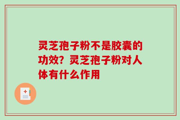 灵芝孢子粉不是胶囊的功效？灵芝孢子粉对人体有什么作用-第1张图片-破壁灵芝孢子粉研究指南