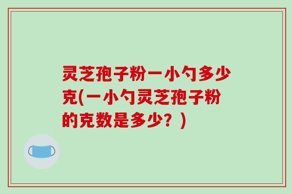 灵芝孢子粉一小勺多少克(一小勺灵芝孢子粉的克数是多少?)-第1张图片-破壁灵芝孢子粉研究指南 灵芝孢子粉一小勺多少克(一小勺灵芝孢子粉的克数是多少?)-第1张图片-破壁灵芝孢子粉研究指南