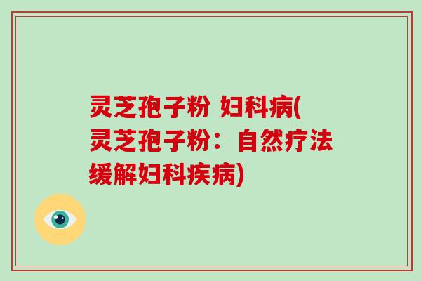 灵芝孢子粉 妇科病(灵芝孢子粉:自然疗法缓解妇科疾病)-第1张图片-破壁灵芝孢子粉研究指南 灵芝孢子粉 妇科病(灵芝孢子粉:自然疗法缓解妇科疾病)-第1张图片-破壁灵芝孢子粉研究指南