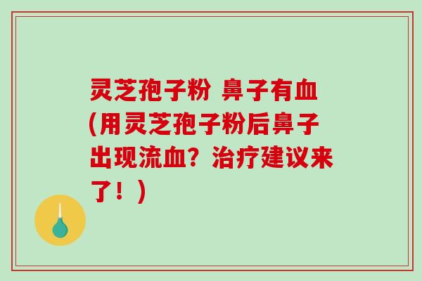 灵芝孢子粉 鼻子有血(用灵芝孢子粉后鼻子出现流血？治疗建议来了！)-第1张图片-破壁灵芝孢子粉研究指南