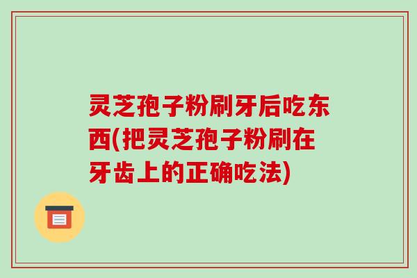 灵芝孢子粉刷牙后吃东西(把灵芝孢子粉刷在牙齿上的正确吃法)-第1张图片-破壁灵芝孢子粉研究指南 灵芝孢子粉刷牙后吃东西(把灵芝孢子粉刷在牙齿上的正确吃法)-第1张图片-破壁灵芝孢子粉研究指南