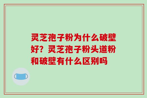 灵芝孢子粉为什么破壁好？灵芝孢子粉头道粉和破壁有什么区别吗-第1张图片-破壁灵芝孢子粉研究指南