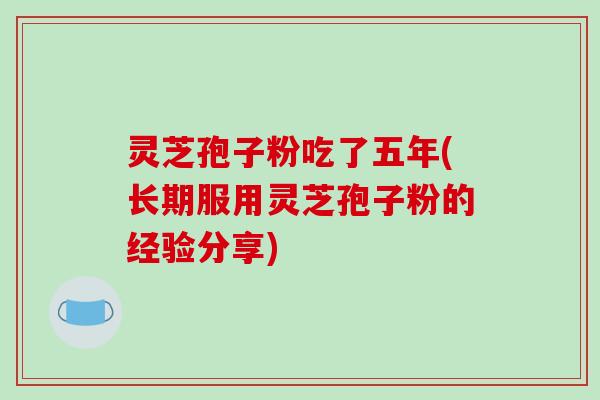灵芝孢子粉吃了五年(长期服用灵芝孢子粉的经验分享)-第1张图片-破壁灵芝孢子粉研究指南 灵芝孢子粉吃了五年(长期服用灵芝孢子粉的经验分享)-第1张图片-破壁灵芝孢子粉研究指南