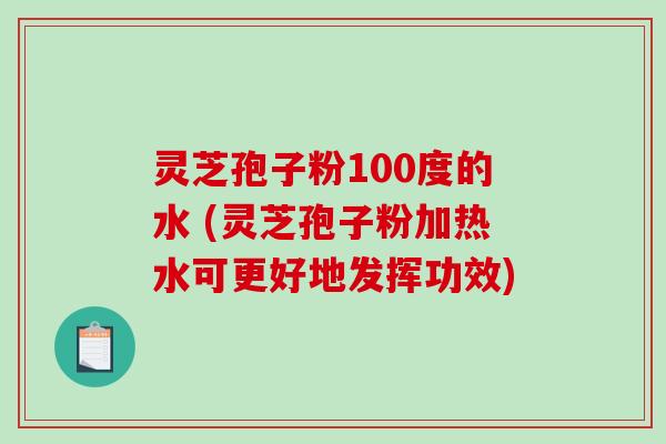 灵芝孢子粉100度的水 (灵芝孢子粉加热水可更好地发挥功效)-第1张图片-破壁灵芝孢子粉研究指南