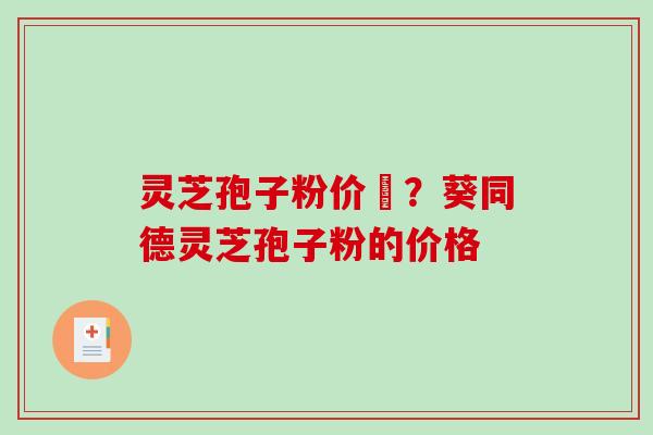 灵芝孢子粉价柊?葵同德灵芝孢子粉的价格-第1张图片-破壁灵芝孢子粉研究指南 灵芝孢子粉价柊?葵同德灵芝孢子粉的价格-第1张图片-破壁灵芝孢子粉研究指南