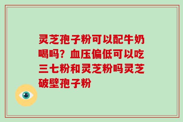 灵芝孢子粉可以配牛奶喝吗?血压偏低可以吃三七粉和灵芝粉吗灵芝破壁孢子粉-第1张图片-破壁灵芝孢子粉研究指南 灵芝孢子粉可以配牛奶喝吗?血压偏低可以吃三七粉和灵芝粉吗灵芝破壁孢子粉-第1张图片-破壁灵芝孢子粉研究指南