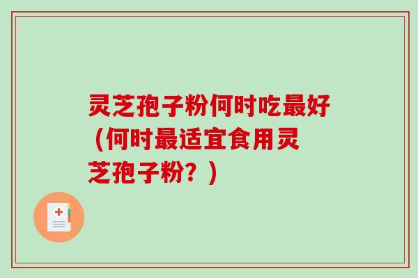 灵芝孢子粉何时吃最好 (何时最适宜食用灵芝孢子粉？)-第1张图片-破壁灵芝孢子粉研究指南