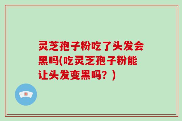 灵芝孢子粉吃了头发会黑吗(吃灵芝孢子粉能让头发变黑吗？)-第1张图片-破壁灵芝孢子粉研究指南