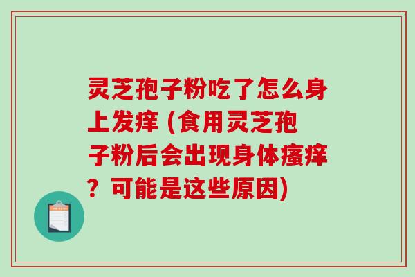 灵芝孢子粉吃了怎么身上发痒 (食用灵芝孢子粉后会出现身体瘙痒?可能是这些原因)-第1张图片-破壁灵芝孢子粉研究指南 灵芝孢子粉吃了怎么身上发痒 (食用灵芝孢子粉后会出现身体瘙痒?可能是这些原因)-第1张图片-破壁灵芝孢子粉研究指南
